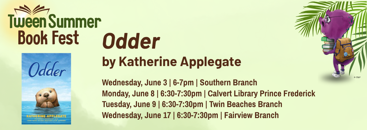Tween Summer Book Fest Odder by Katherine Applegate Wednesday, June 3 | 6–7pm | Southern Branch Monday, June 8 | 6:30–7:30pm | Calvert Library Prince Frederick Tuesday, June 9 | 6:30–7:30pm | Twin Beaches Branch Wednesday, June 17 | 6:30–7:30pm | Fairview Branch